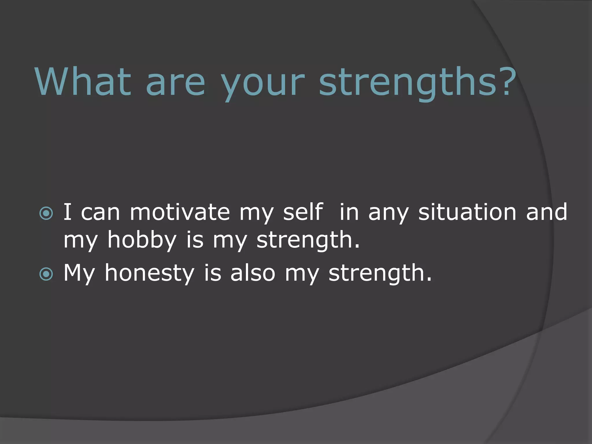 What are your strengths? 
 I can motivate my self in any situation and 
my hobby is my strength. 
 My honesty is also my strength. 
 