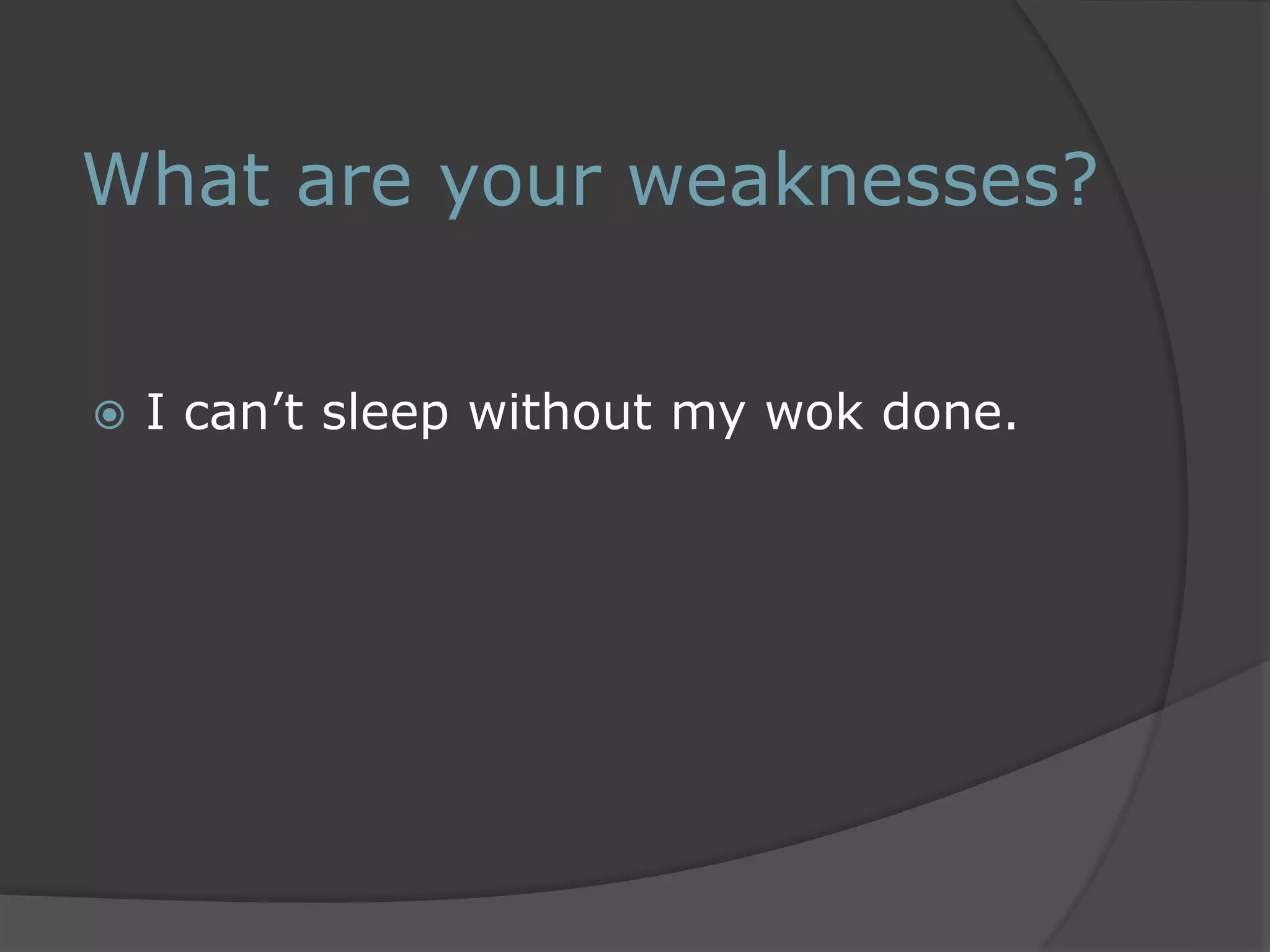 What are your weaknesses? 
 I can’t sleep without my wok done. 
 