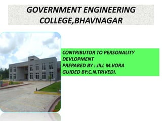 GOVERNMENT ENGINEERING 
COLLEGE,BHAVNAGAR 
CONTRIBUTOR TO PERSONALITY 
DEVLOPMENT 
PREPARED BY : JILL M.VORA 
GUIDED BY:C.N.TRIVEDI. 
 