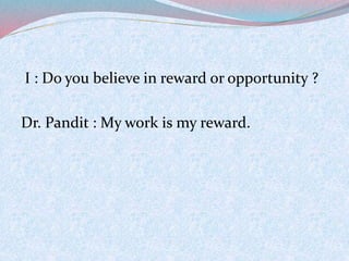 I : Do you believe in reward or opportunity ? 
Dr. Pandit : My work is my reward. 
 