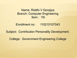Name: Riddhi V Gorajiya 
Branch: Computer Engineering 
Sem : 7th 
Enrollment no: 110210107043 
Subject: Contribution Personality Development. 
College: Government Engineering College 
 