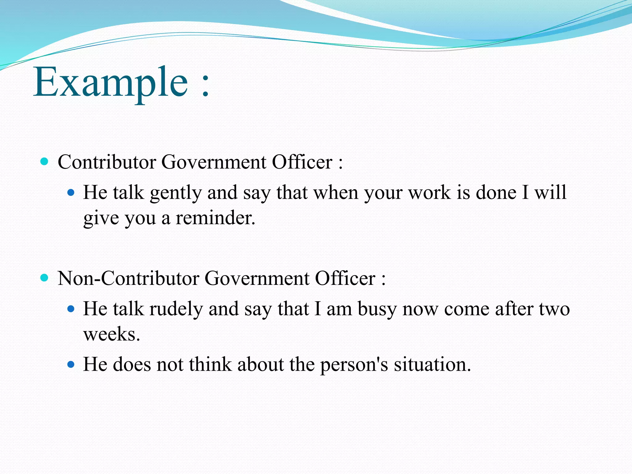 Example :
 Contributor Government Officer :
 He talk gently and say that when your work is done I will
give you a reminder.
 Non-Contributor Government Officer :
 He talk rudely and say that I am busy now come after two
weeks.
 He does not think about the person's situation.
 