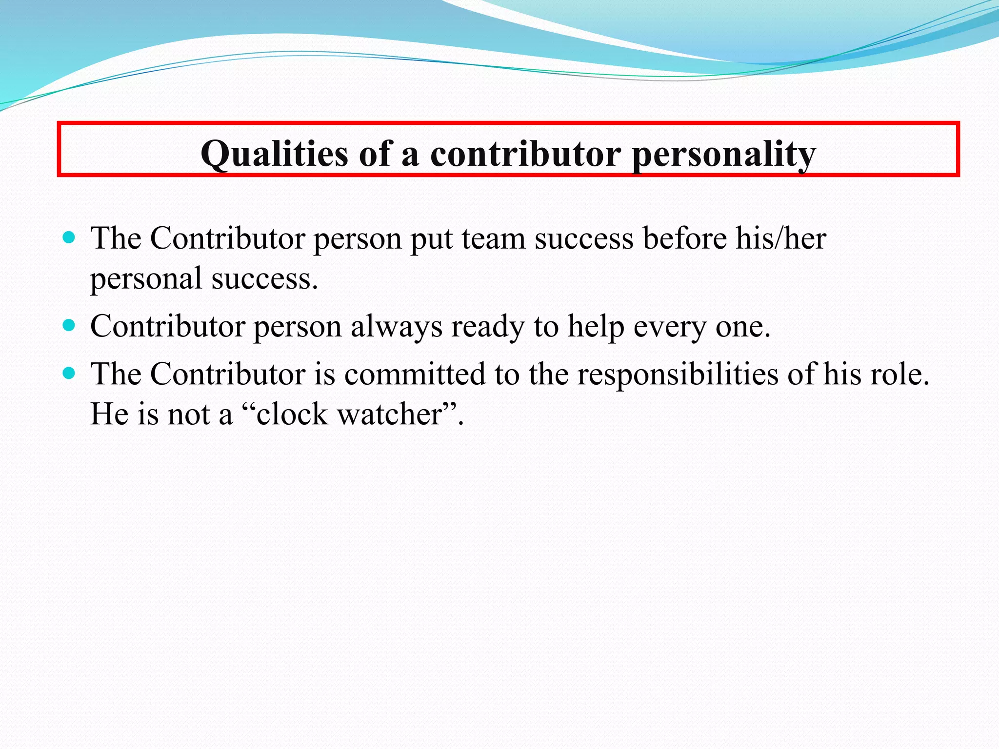  The Contributor person put team success before his/her
personal success.
 Contributor person always ready to help every one.
 The Contributor is committed to the responsibilities of his role.
He is not a “clock watcher”.
Qualities of a contributor personality
 