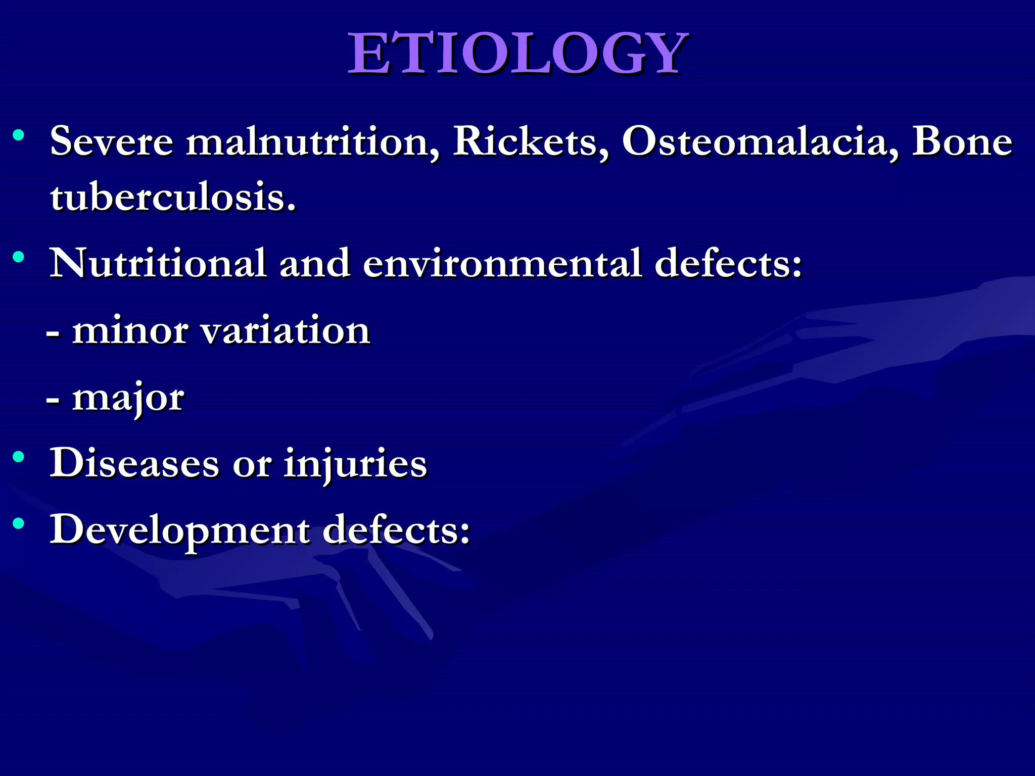 ETIOLOGYETIOLOGY
• Severe malnutrition, Rickets, Osteomalacia, BoneSevere malnutrition, Rickets, Osteomalacia, Bone
tuberculosis.tuberculosis.
• Nutritional and environmental defects:Nutritional and environmental defects:
- minor variation- minor variation
- major- major
• Diseases or injuriesDiseases or injuries
• Development defects:Development defects:
 