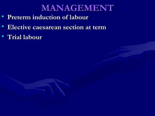MANAGEMENTMANAGEMENT
• Preterm induction of labourPreterm induction of labour
• Elective caesarean section at termElective caesarean section at term
• Trial labourTrial labour
 