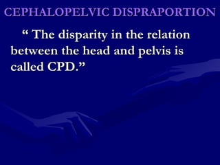 CEPHALOPELVIC DISPRAPORTIONCEPHALOPELVIC DISPRAPORTION
““ The disparity in the relationThe disparity in the relation
between the head and pelvis isbetween the head and pelvis is
called CPD.”called CPD.”
 