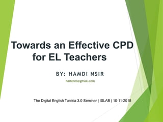 Towards an Effective CPD
for EL Teachers
hamdins@gmail.com
BY: HAMDI NSIR
The Digital English Tunisia 3.0 Seminar | ISLAB | 10-11-2015
 