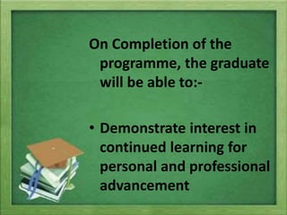 On Completion of the
programme, the graduate
will be able to:-
• Demonstrate interest in
continued learning for
personal and professional
advancement
 