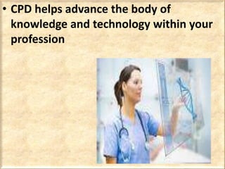 • CPD helps advance the body of
knowledge and technology within your
profession
 