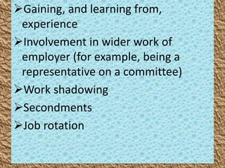 Gaining, and learning from,
experience
Involvement in wider work of
employer (for example, being a
representative on a committee)
Work shadowing
Secondments
Job rotation
 