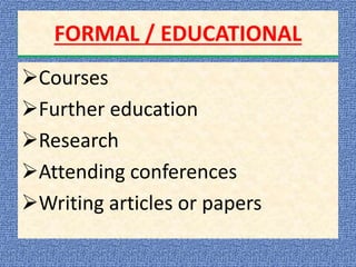 FORMAL / EDUCATIONAL
Courses
Further education
Research
Attending conferences
Writing articles or papers
 