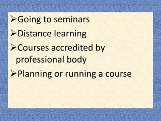 Going to seminars
Distance learning
Courses accredited by
professional body
Planning or running a course
 