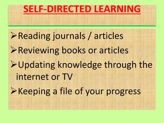 SELF-DIRECTED LEARNING
Reading journals / articles
Reviewing books or articles
Updating knowledge through the
internet or TV
Keeping a file of your progress
 