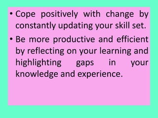 • Cope positively with change by
constantly updating your skill set.
• Be more productive and efficient
by reflecting on your learning and
highlighting gaps in your
knowledge and experience.
 