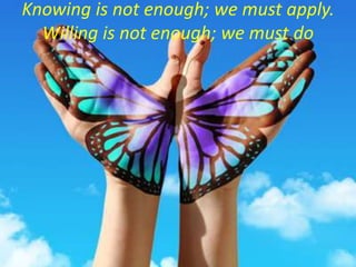 Knowing is not enough; we must apply.
Willing is not enough; we must do
 