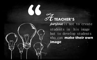 purposeis not to create
students in his image
but to develop students
who can make their own
image
ATEACHER’S
 