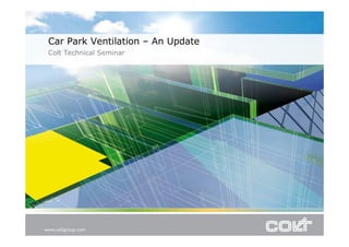 Car Park Ventilation – An Update
Colt Technical Seminar
 