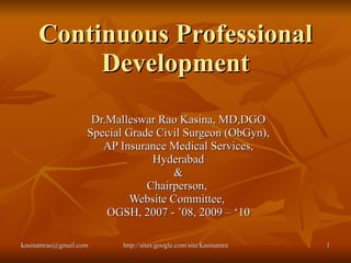 Continuous Professional Development Dr.Malleswar Rao Kasina, MD,DGO Special Grade Civil Surgeon (ObGyn), AP Insurance Medical Services, Hyderabad & Chairperson,  Website Committee,  OGSH, 2007 - ’08, 2009 – ‘10 