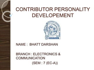 CONTRIBUTOR PERSONALITY 
DEVELOPEMENT 
NAME : BHATT DARSHAN 
BRANCH : ELECTRONICS & 
COMMUNICATION 
(SEM : 7 (EC-A)) 
 