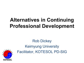 Alternatives in Continuing
Professional Development
Rob Dickey
Keimyung University
Facilitator, KOTESOL PD-SIG
 