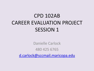 CPD 102ABCAREER EVALUATION PROJECTSESSION 1 Danielle Carlock 480 425 6765 d.carlock@sccmail.maricopa.edu 