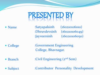  Name
 College
 Branch
 Subject
:Satyapalsinh (160210106010)
:Dhruvdevsinh (160210106049)
:Jayveersinh (160210106050)
:Government Engineering
College, Bhavnagar.
:Civil Engineering (2nd Sem)
:Contributor Personality Development
 