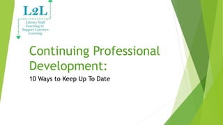 Continuing Professional
Development:
10 Ways to Keep Up To Date
 