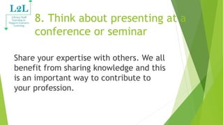 8. Think about presenting at a
conference or seminar
Share your expertise with others. We all
benefit from sharing knowled...
