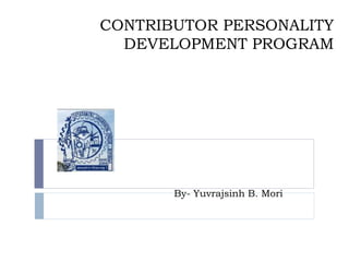 CONTRIBUTOR PERSONALITY 
DEVELOPMENT PROGRAM 
By- Yuvrajsinh B. Mori 
 