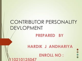 CONTRIBUTOR PERSONALITY 
DEVLOPMENT 
PREPARED BY 
HARDIK J ANDHARIYA 
ENROLL NO : 
110210125047 
 