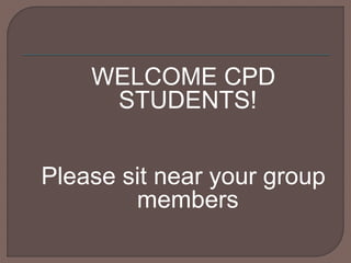 WELCOME CPD
STUDENTS!
Please sit near your group
members
 