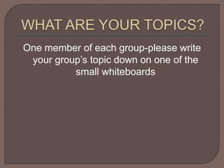 One member of each group-please write
your group’s topic down on one of the
small whiteboards
 