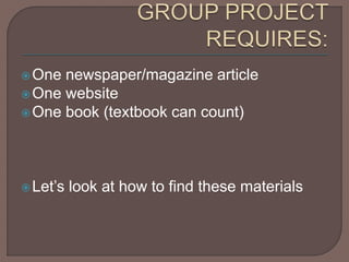 One newspaper/magazine article
One website
One book (textbook can count)
Let’s look at how to find these materials
 