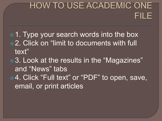 1. Type your search words into the box
2. Click on “limit to documents with full
text”
3. Look at the results in the “Magazines”
and “News” tabs
4. Click “Full text” or “PDF” to open, save,
email, or print articles
 