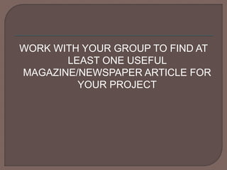 WORK WITH YOUR GROUP TO FIND AT
LEAST ONE USEFUL
MAGAZINE/NEWSPAPER ARTICLE FOR
YOUR PROJECT
 