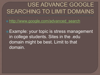  http://www.google.com/advanced_search
Example: your topic is stress management
in college students. Sites in the .edu
domain might be best. Limit to that
domain.
 