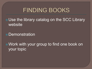 Use the library catalog on the SCC Library
website
Demonstration
Work with your group to find one book on
your topic
 
