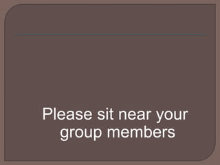 Please sit near your group members 