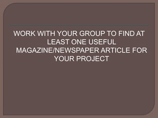 WORK WITH YOUR GROUP TO FIND AT LEAST ONE USEFUL MAGAZINE/NEWSPAPER ARTICLE FOR YOUR PROJECT