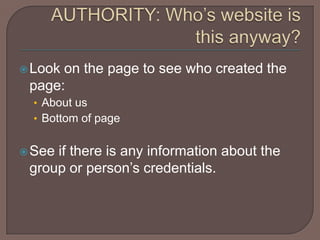 AUTHORITY: Who’s website is this anyway?Look on the page to see who created the page:About us Bottom of pageSee if there is any information about the group or person’s credentials.
