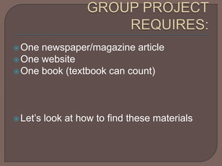 GROUP PROJECT REQUIRES:One newspaper/magazine articleOne websiteOne book (textbook can count)Let’s look at how to find these materials