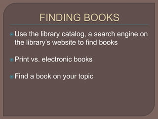 FINDING BOOKSUse the library catalog, a search engine on the library’s website to find booksPrint vs. electronic booksFind a book on your topic