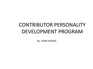 CONTRIBUTOR PERSONALITY 
DEVELOPMENT PROGRAM 
By- JIGAR R.GOHIL 
 