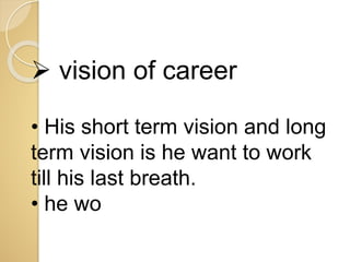  vision of career
• His short term vision and long
term vision is he want to work
till his last breath.
• he wo
 