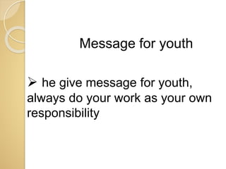  he give message for youth,
always do your work as your own
responsibility
Message for youth
 