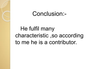 Conclusion:-
He fulfil many
characteristic ,so according
to me he is a contributor.
 