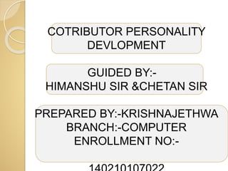 COTRIBUTOR PERSONALITY
DEVLOPMENT
GUIDED BY:-
HIMANSHU SIR &CHETAN SIR
PREPARED BY:-KRISHNAJETHWA
BRANCH:-COMPUTER
ENROLLMENT NO:-
 