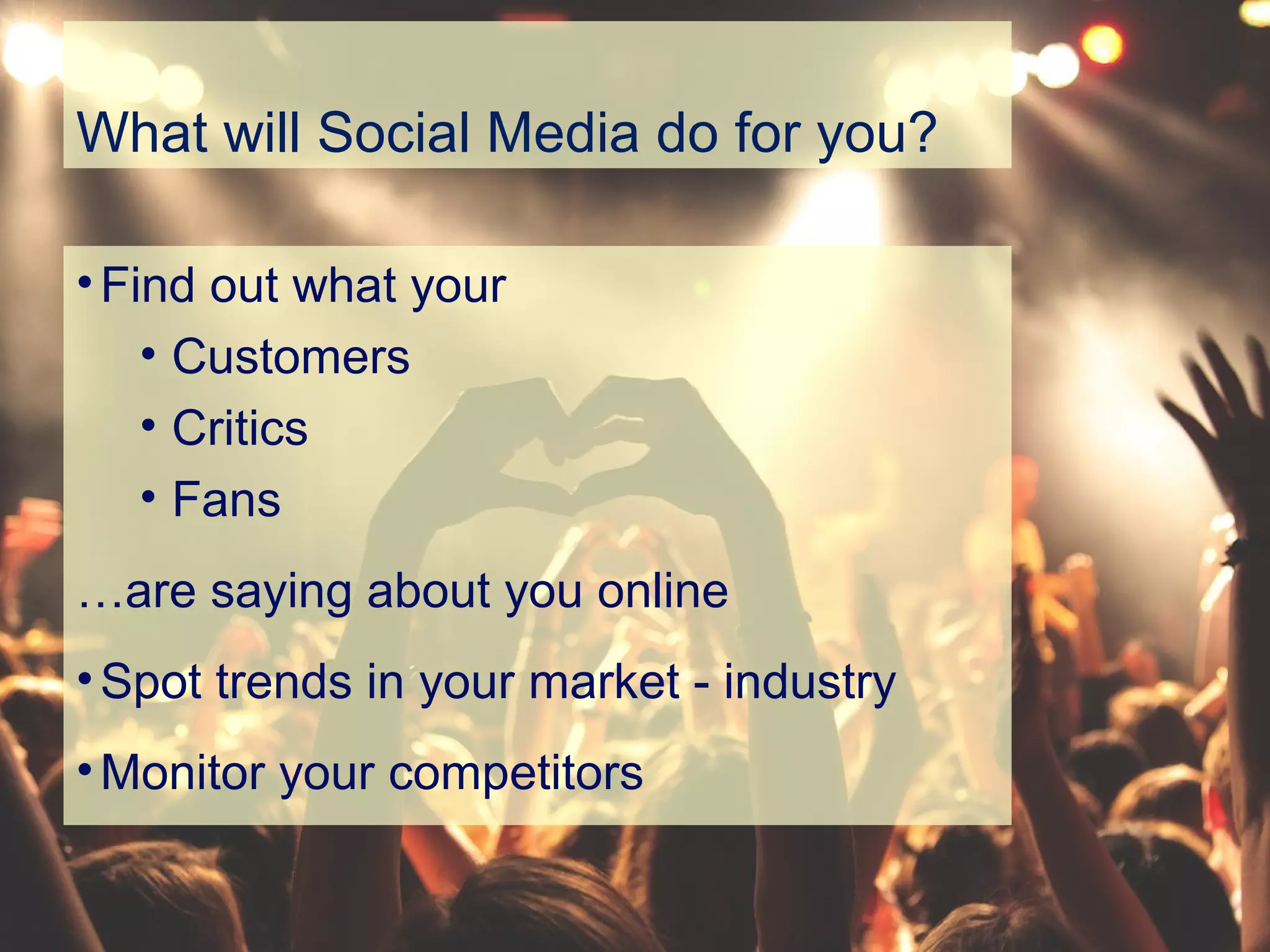 What will Social Media do for you?
•Find out what your
• Customers
• Critics
• Fans
…are saying about you online
•Spot trends in your market - industry
•Monitor your competitors
 