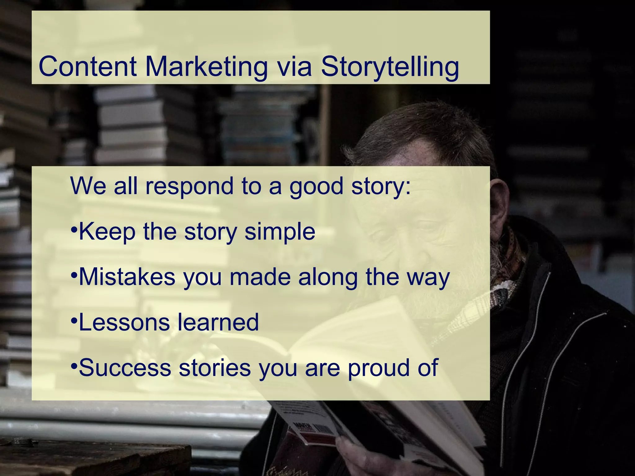 Content Marketing via Storytelling
We all respond to a good story:
•Keep the story simple
•Mistakes you made along the way
•Lessons learned
•Success stories you are proud of
 