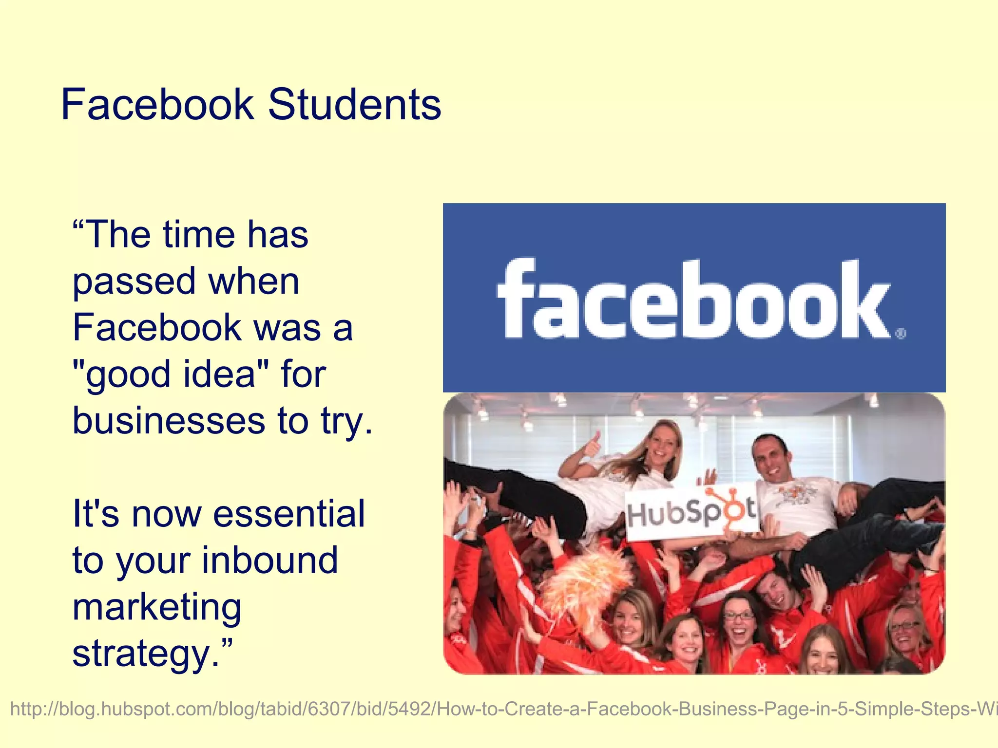 “The time has
passed when
Facebook was a
"good idea" for
businesses to try.
It's now essential
to your inbound
marketing
strategy.”
http://blog.hubspot.com/blog/tabid/6307/bid/5492/How-to-Create-a-Facebook-Business-Page-in-5-Simple-Steps-Wi
Facebook Students
 